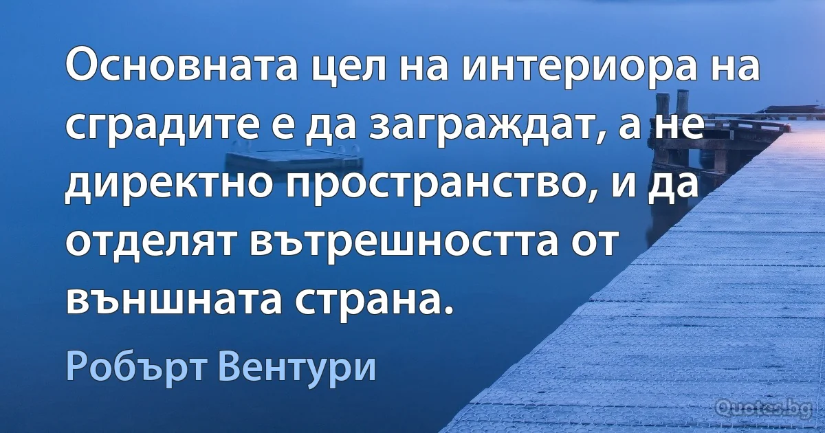 Основната цел на интериора на сградите е да заграждат, а не директно пространство, и да отделят вътрешността от външната страна. (Робърт Вентури)