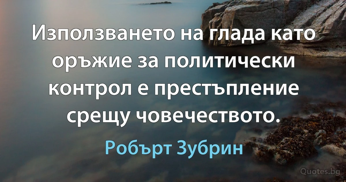 Използването на глада като оръжие за политически контрол е престъпление срещу човечеството. (Робърт Зубрин)