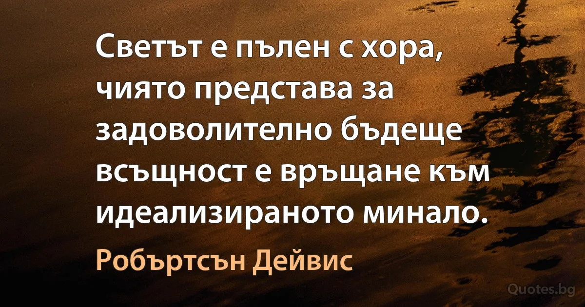 Светът е пълен с хора, чиято представа за задоволително бъдеще всъщност е връщане към идеализираното минало. (Робъртсън Дейвис)