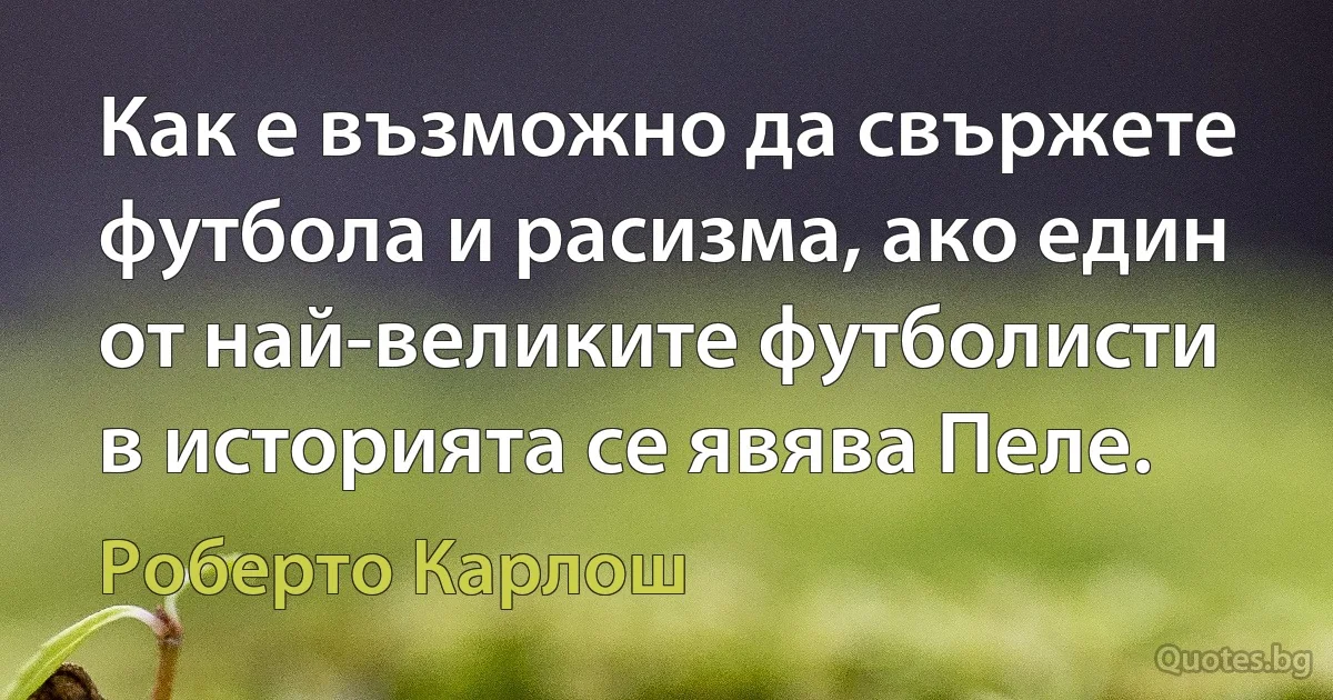 Как е възможно да свържете футбола и расизма, ако един от най-великите футболисти в историята се явява Пеле. (Роберто Карлош)