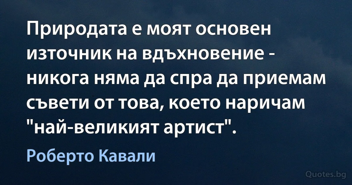 Природата е моят основен източник на вдъхновение - никога няма да спра да приемам съвети от това, което наричам "най-великият артист". (Роберто Кавали)