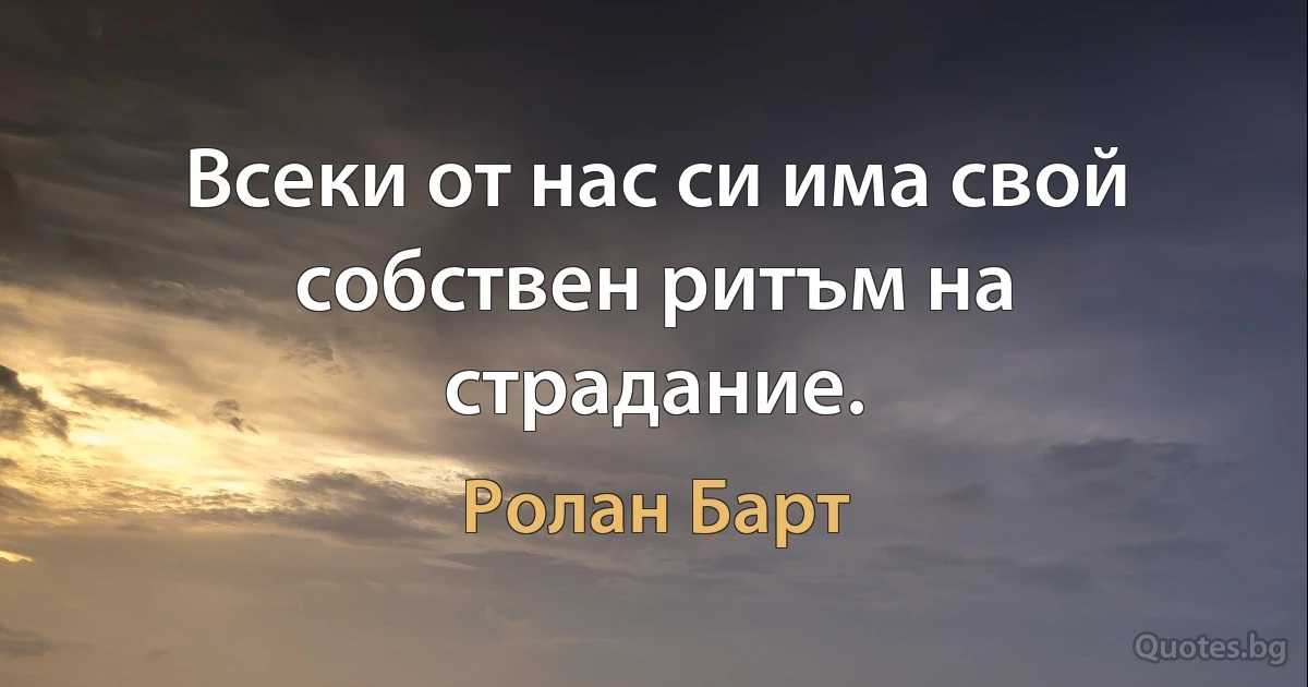 Всеки от нас си има свой собствен ритъм на страдание. (Ролан Барт)