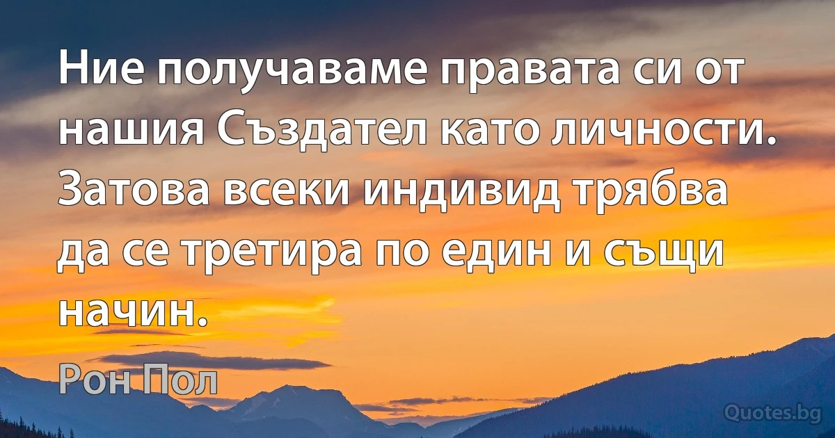 Ние получаваме правата си от нашия Създател като личности. Затова всеки индивид трябва да се третира по един и същи начин. (Рон Пол)