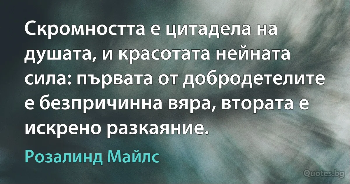 Скромността е цитадела на душата, и красотата нейната сила: първата от добродетелите е безпричинна вяра, втората е искрено разкаяние. (Розалинд Майлс)