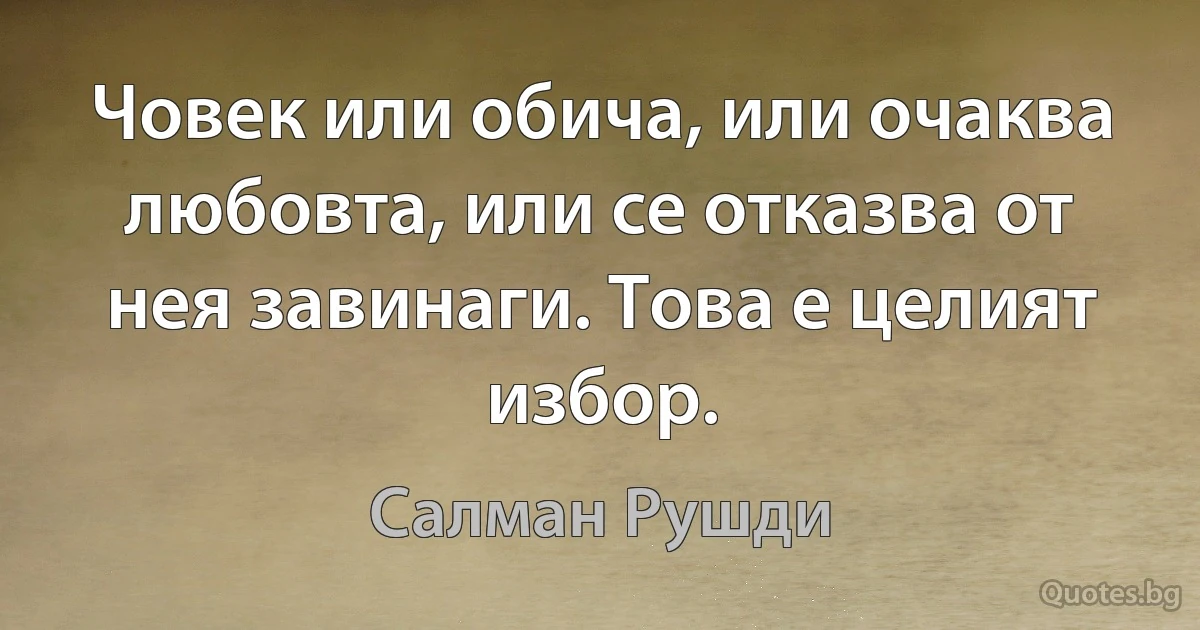 Човек или обича, или очаква любовта, или се отказва от нея завинаги. Това е целият избор. (Салман Рушди)