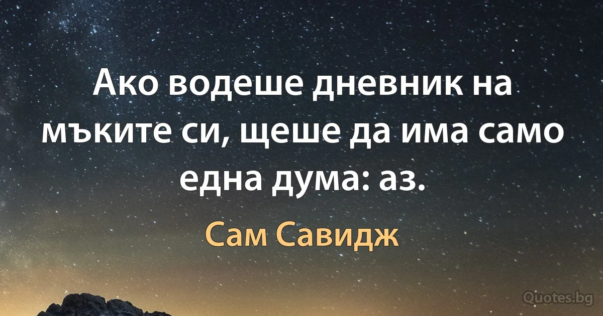 Ако водеше дневник на мъките си, щеше да има само една дума: аз. (Сам Савидж)