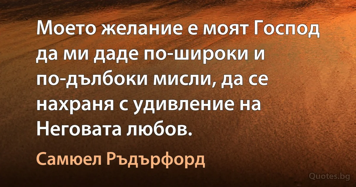 Моето желание е моят Господ да ми даде по-широки и по-дълбоки мисли, да се нахраня с удивление на Неговата любов. (Самюел Ръдърфорд)