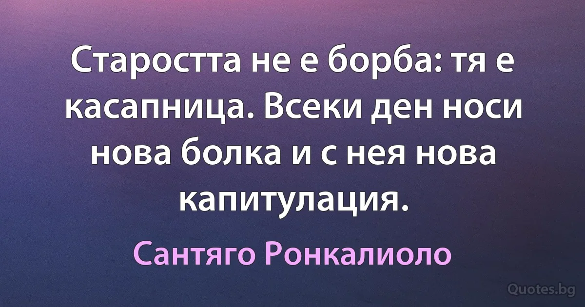 Старостта не е борба: тя е касапница. Всеки ден носи нова болка и с нея нова капитулация. (Сантяго Ронкалиоло)