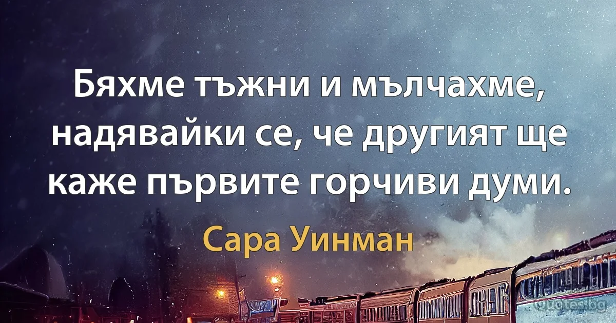 Бяхме тъжни и мълчахме, надявайки се, че другият ще каже първите горчиви думи. (Сара Уинман)