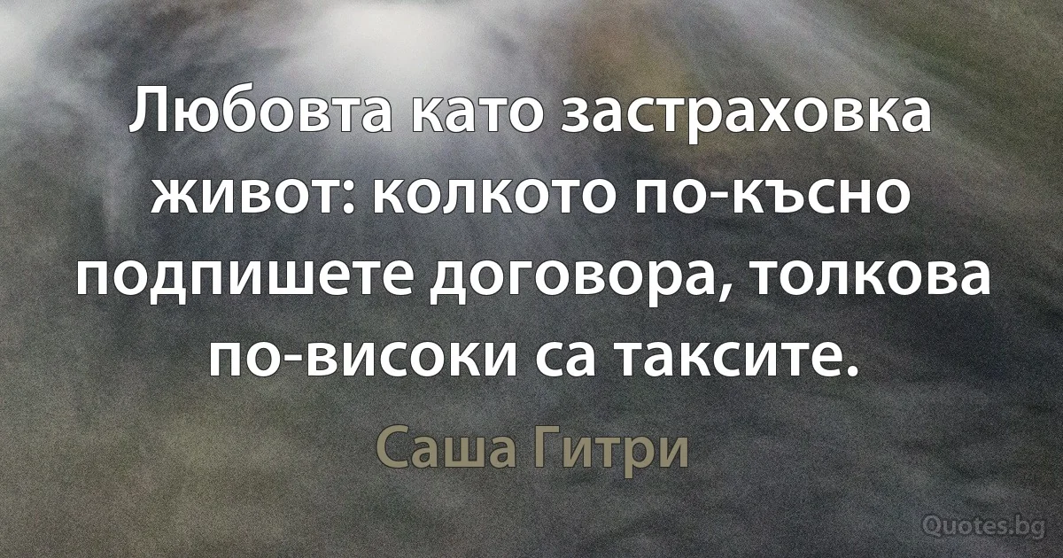 Любовта като застраховка живот: колкото по-късно подпишете договора, толкова по-високи са таксите. (Саша Гитри)