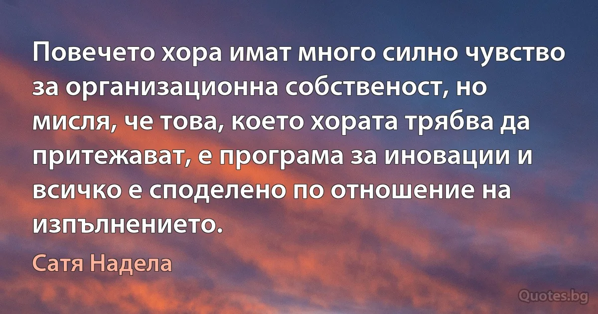 Повечето хора имат много силно чувство за организационна собственост, но мисля, че това, което хората трябва да притежават, е програма за иновации и всичко е споделено по отношение на изпълнението. (Сатя Надела)