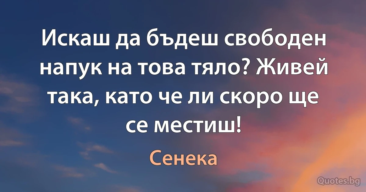 Искаш да бъдеш свободен напук на това тяло? Живей така, като че ли скоро ще се местиш! (Сенека)