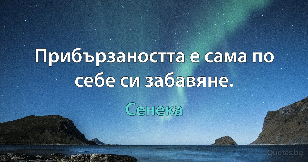 Прибързаността е сама по себе си забавяне. (Сенека)