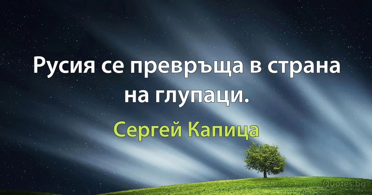 Русия се превръща в страна на глупаци. (Сергей Капица)