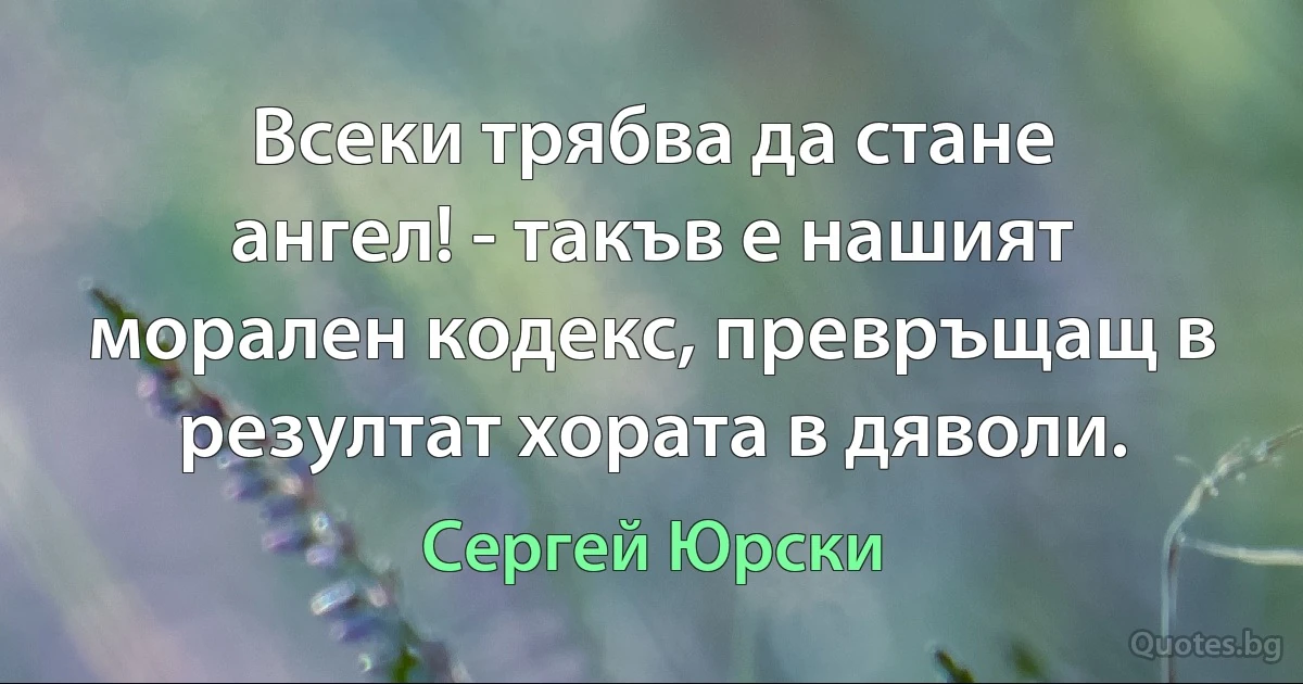 Всеки трябва да стане ангел! - такъв е нашият морален кодекс, превръщащ в резултат хората в дяволи. (Сергей Юрски)