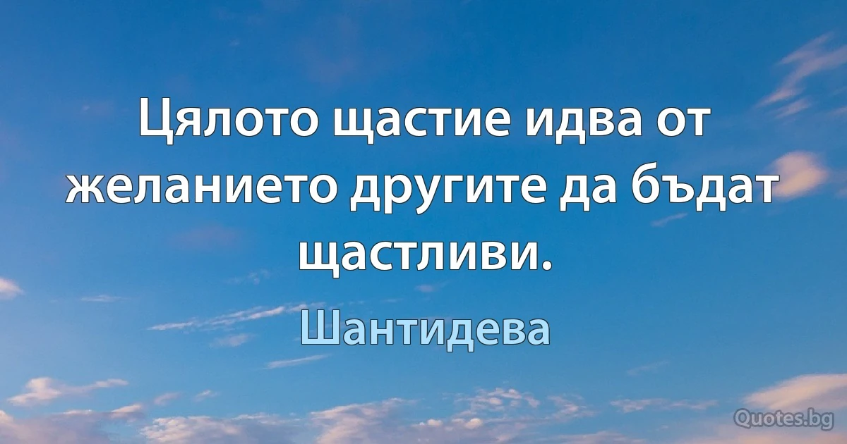 Цялото щастие идва от желанието другите да бъдат щастливи. (Шантидева)