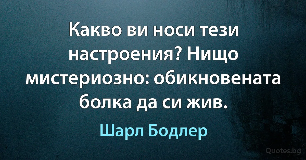 Какво ви носи тези настроения? Нищо мистериозно: обикновената болка да си жив. (Шарл Бодлер)