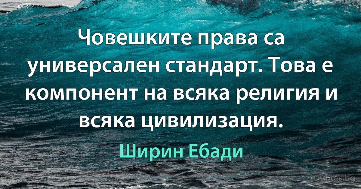 Човешките права са универсален стандарт. Това е компонент на всяка религия и всяка цивилизация. (Ширин Ебади)