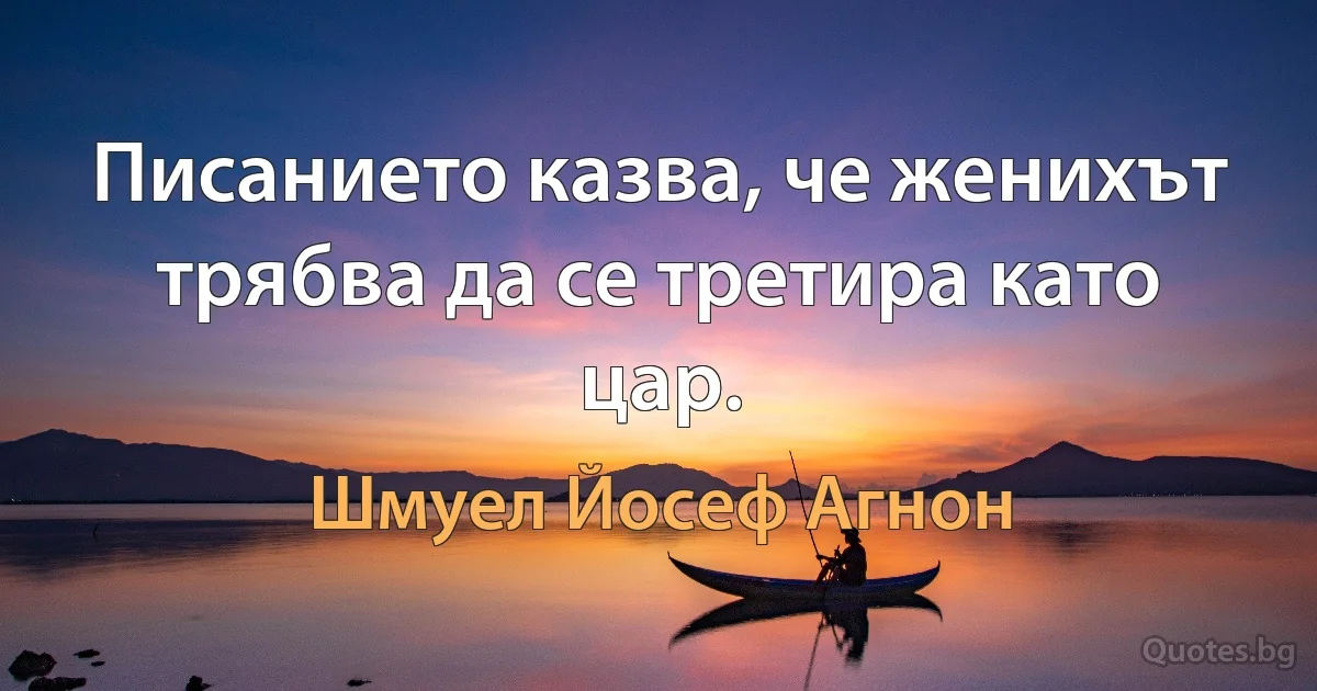 Писанието казва, че женихът трябва да се третира като цар. (Шмуел Йосеф Агнон)