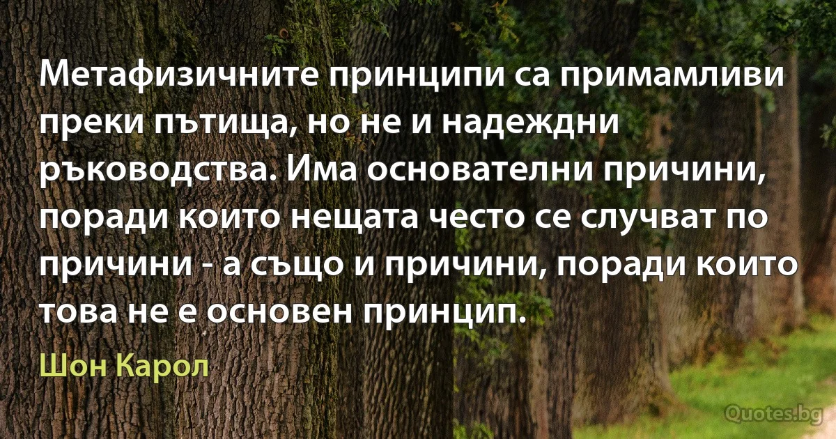 Метафизичните принципи са примамливи преки пътища, но не и надеждни ръководства. Има основателни причини, поради които нещата често се случват по причини - а също и причини, поради които това не е основен принцип. (Шон Карол)