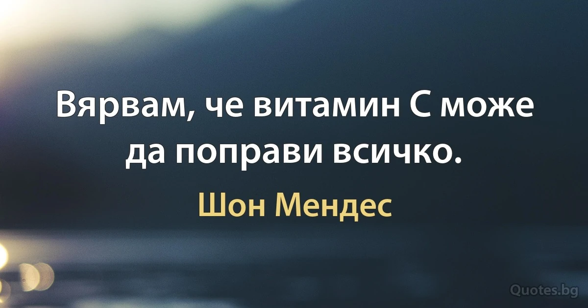 Вярвам, че витамин C може да поправи всичко. (Шон Мендес)