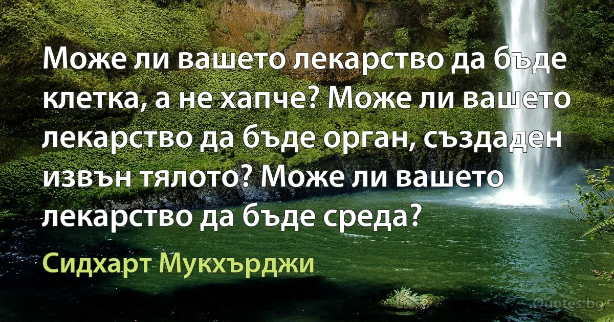 Може ли вашето лекарство да бъде клетка, а не хапче? Може ли вашето лекарство да бъде орган, създаден извън тялото? Може ли вашето лекарство да бъде среда? (Сидхарт Мукхърджи)