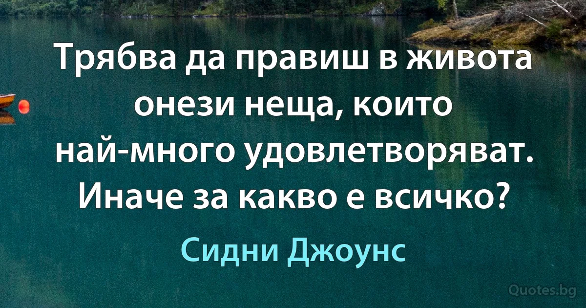 Трябва да правиш в живота онези неща, които най-много удовлетворяват. Иначе за какво е всичко? (Сидни Джоунс)