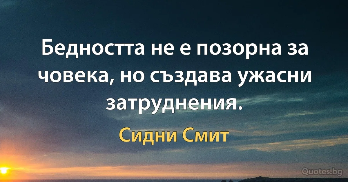 Бедността не е позорна за човека, но създава ужасни затруднения. (Сидни Смит)