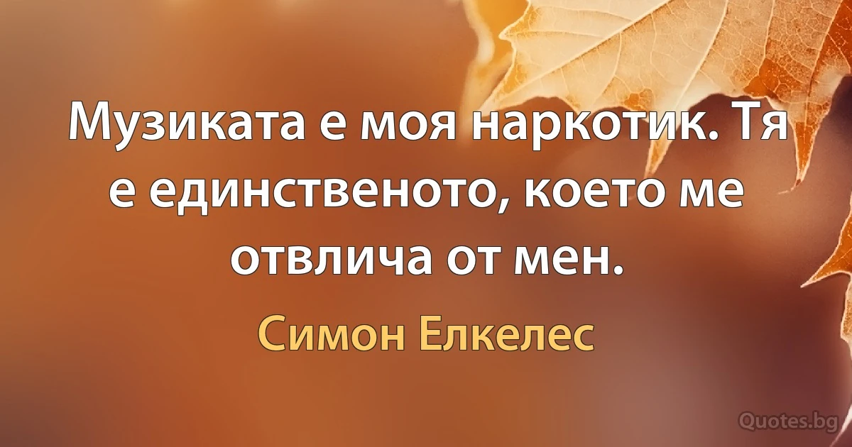 Музиката е моя наркотик. Тя е единственото, което ме отвлича от мен. (Симон Елкелес)