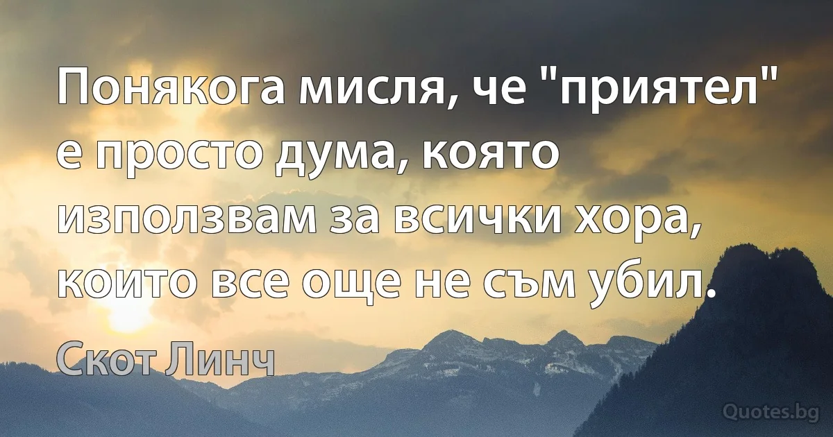 Понякога мисля, че "приятел" е просто дума, която използвам за всички хора, които все още не съм убил. (Скот Линч)