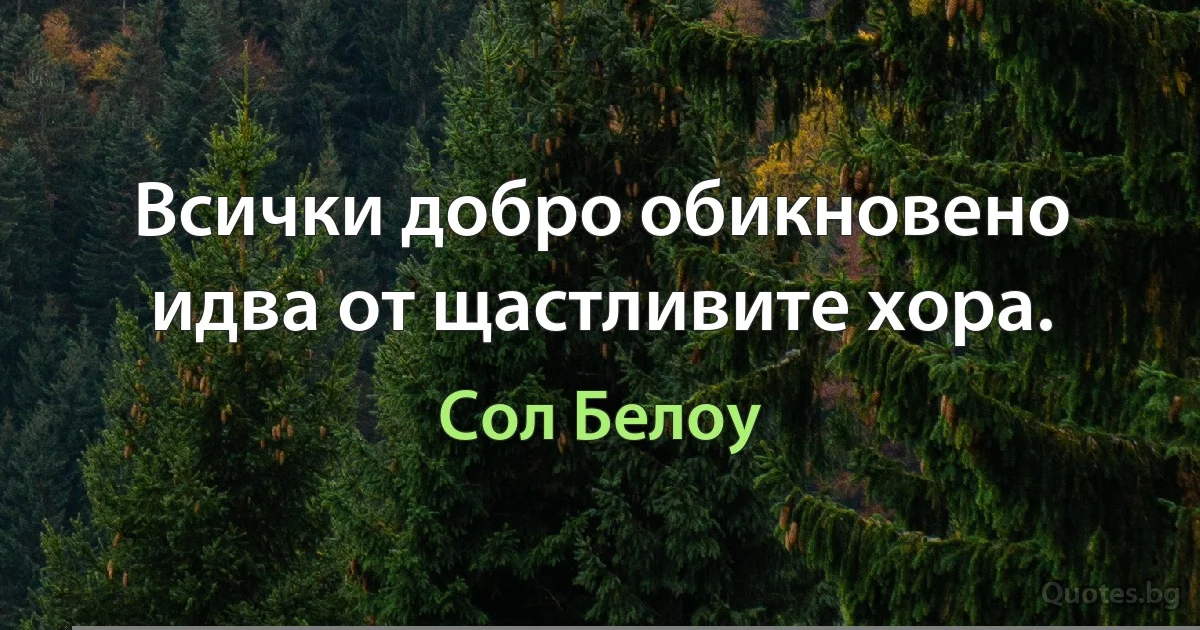 Всички добро обикновено идва от щастливите хора. (Сол Белоу)