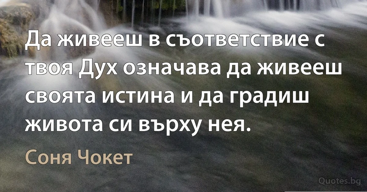 Да живееш в съответствие с твоя Дух означава да живееш своята истина и да градиш живота си върху нея. (Соня Чокет)