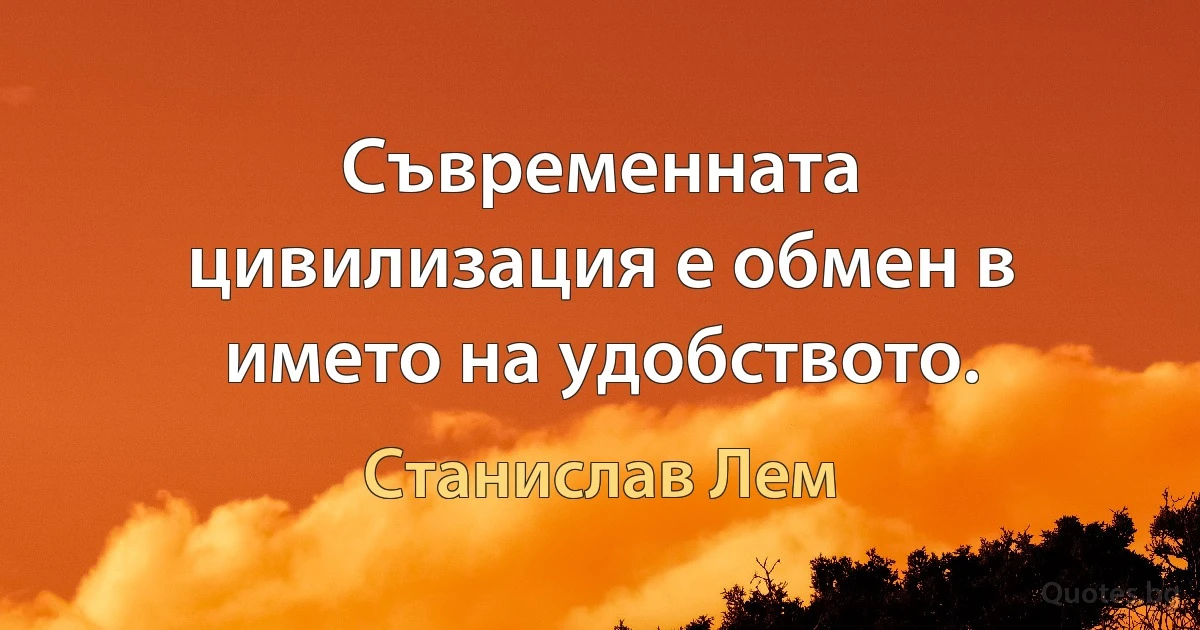 Съвременната цивилизация е обмен в името на удобството. (Станислав Лем)