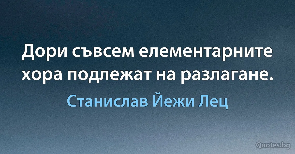 Дори съвсем елементарните хора подлежат на разлагане. (Станислав Йежи Лец)