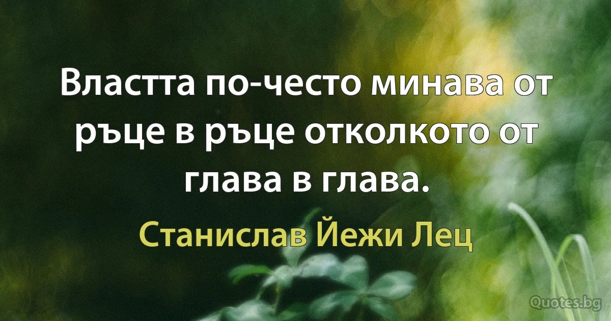 Властта по-често минава от ръце в ръце отколкото от глава в глава. (Станислав Йежи Лец)