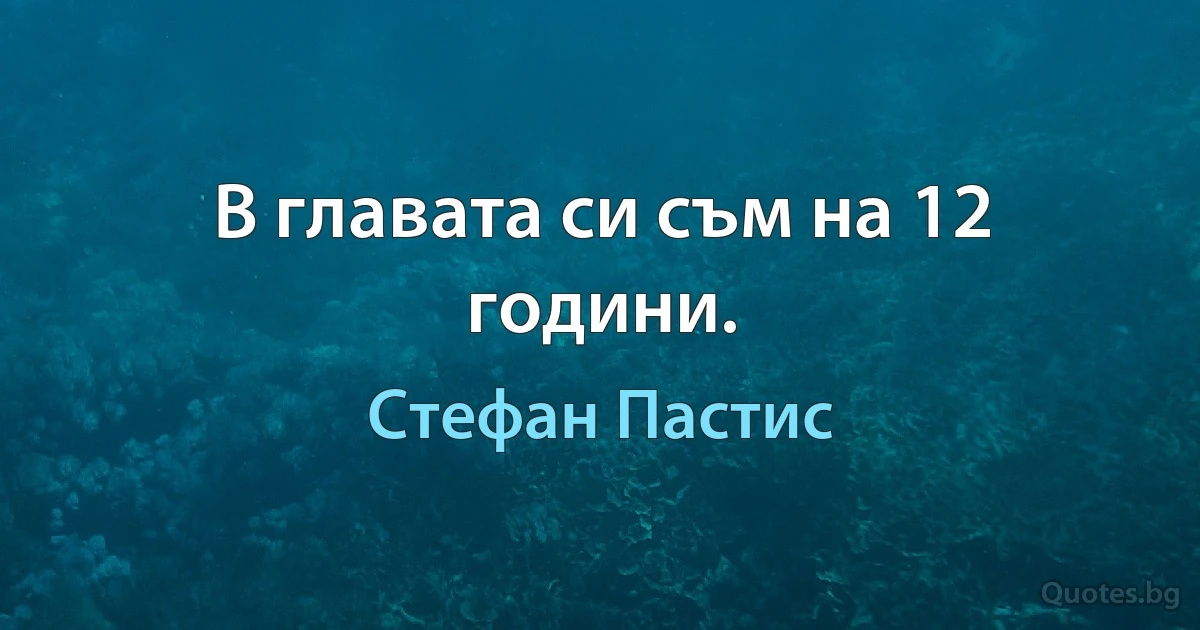 В главата си съм на 12 години. (Стефан Пастис)