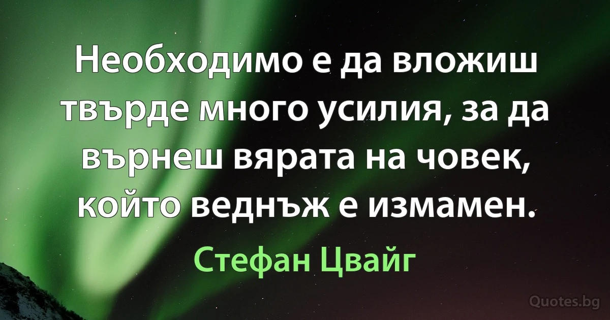 Необходимо е да вложиш твърде много усилия, за да върнеш вярата на човек, който веднъж е измамен. (Стефан Цвайг)