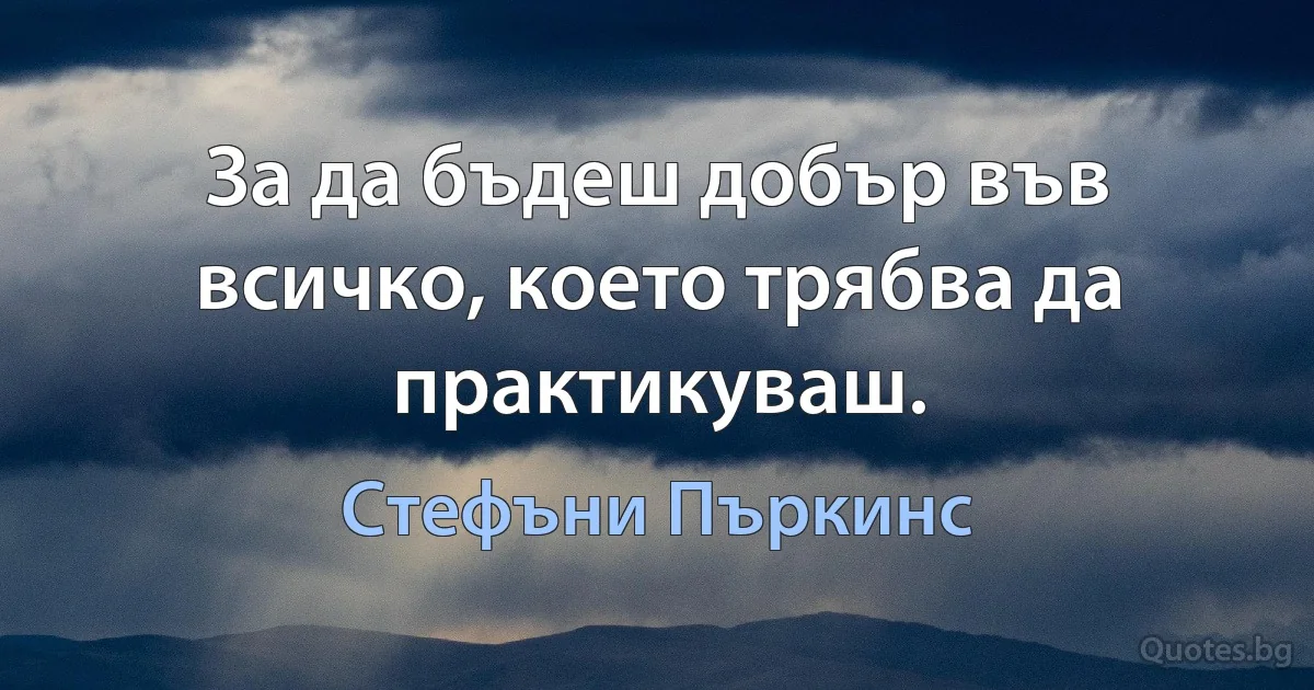 За да бъдеш добър във всичко, което трябва да практикуваш. (Стефъни Пъркинс)