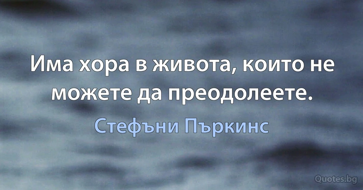 Има хора в живота, които не можете да преодолеете. (Стефъни Пъркинс)