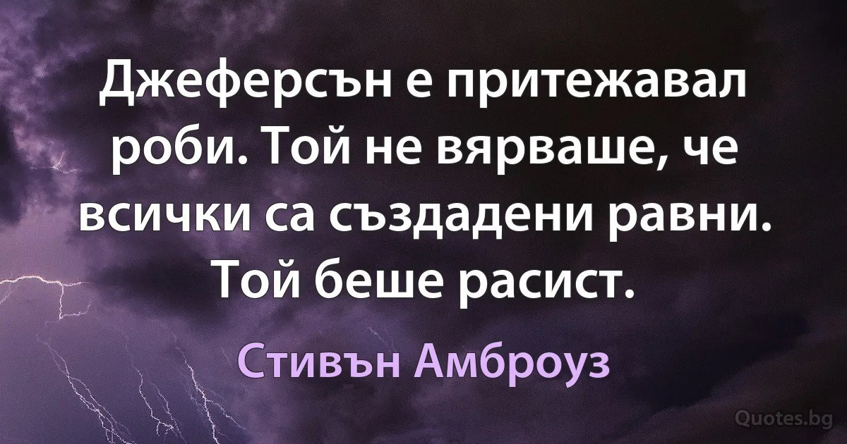 Джеферсън е притежавал роби. Той не вярваше, че всички са създадени равни. Той беше расист. (Стивън Амброуз)