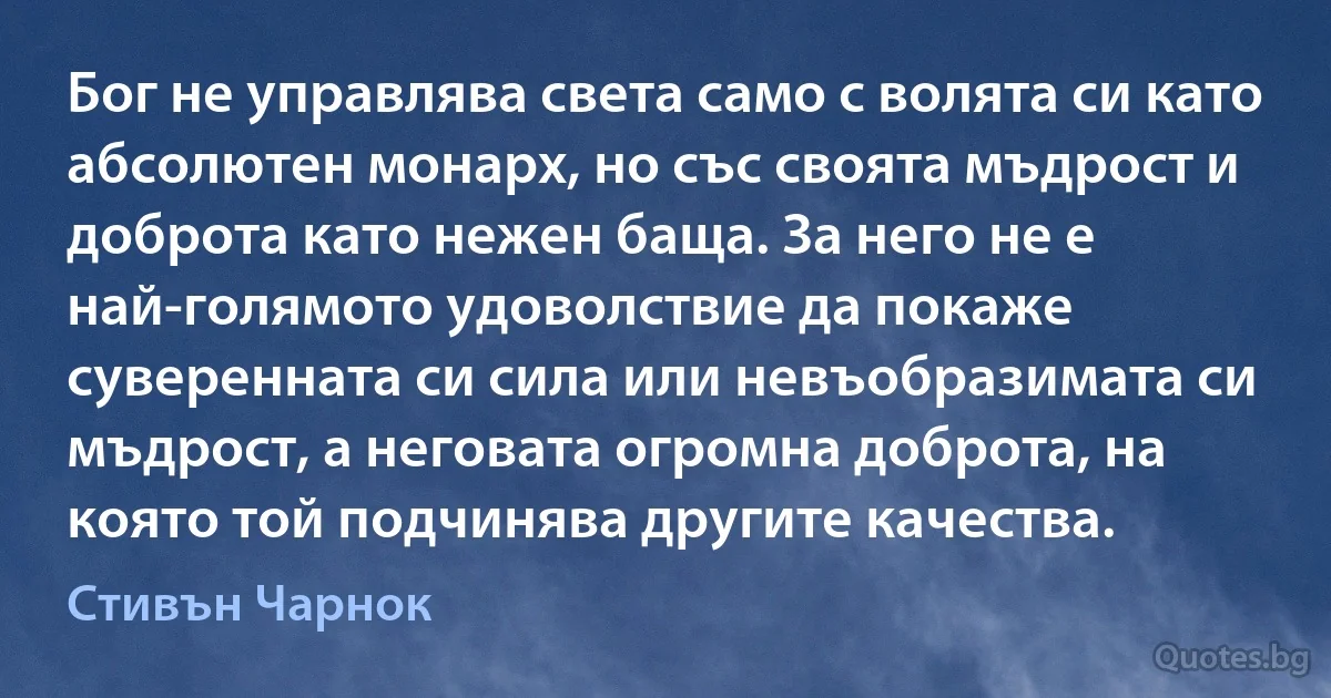 Бог не управлява света само с волята си като абсолютен монарх, но със своята мъдрост и доброта като нежен баща. За него не е най-голямото удоволствие да покаже суверенната си сила или невъобразимата си мъдрост, а неговата огромна доброта, на която той подчинява другите качества. (Стивън Чарнок)