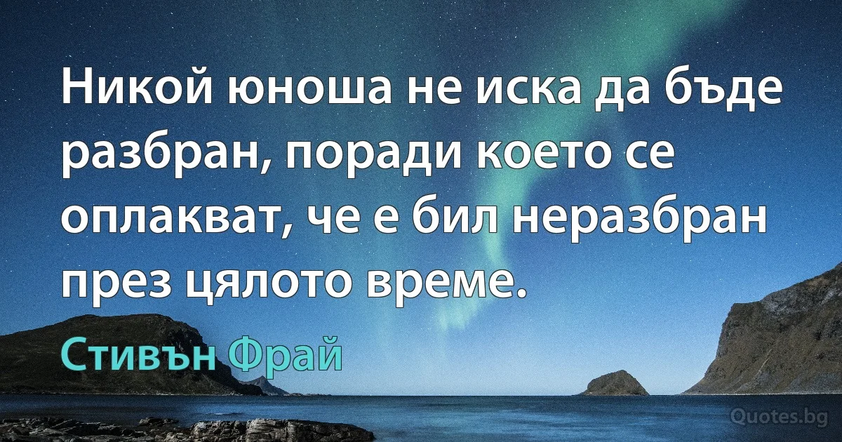 Никой юноша не иска да бъде разбран, поради което се оплакват, че е бил неразбран през цялото време. (Стивън Фрай)