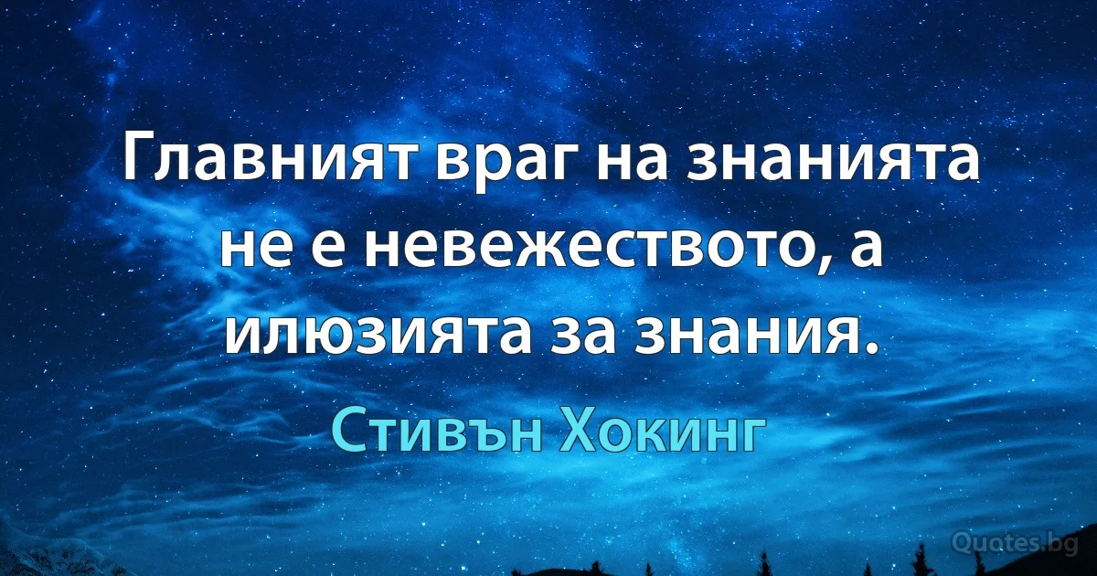 Главният враг на знанията не е невежеството, а илюзията за знания. (Стивън Хокинг)