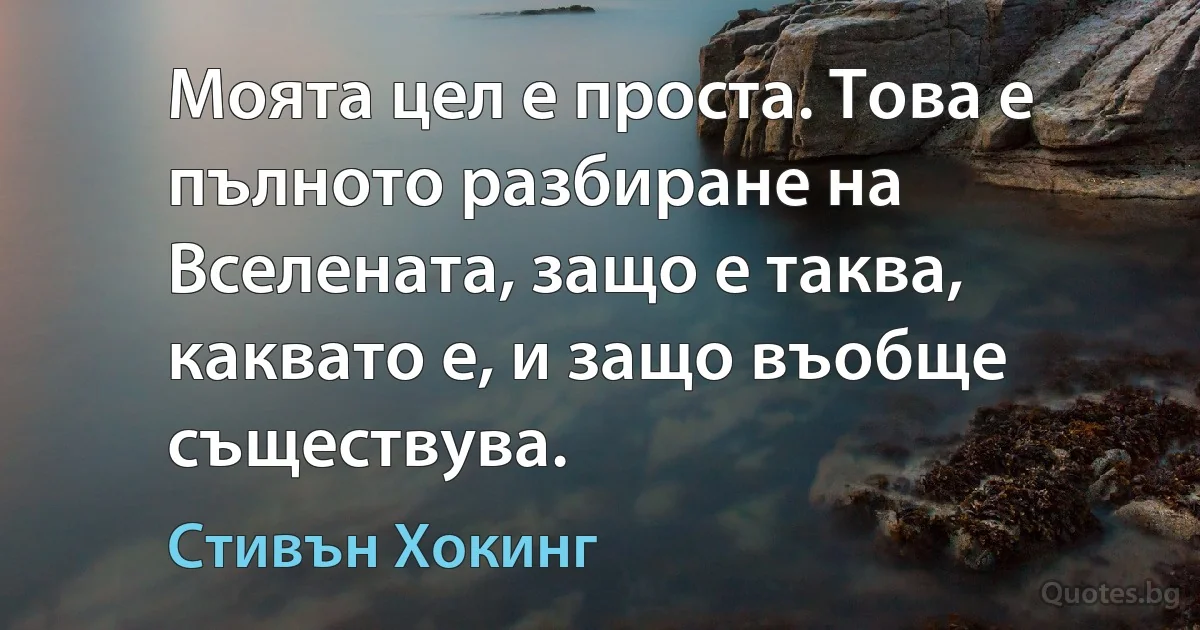 Моята цел е проста. Това е пълното разбиране на Вселената, защо е таква, каквато е, и защо въобще съществува. (Стивън Хокинг)