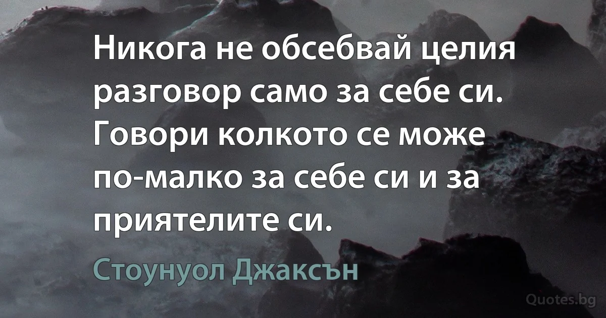 Никога не обсебвай целия разговор само за себе си. Говори колкото се може по-малко за себе си и за приятелите си. (Стоунуол Джаксън)