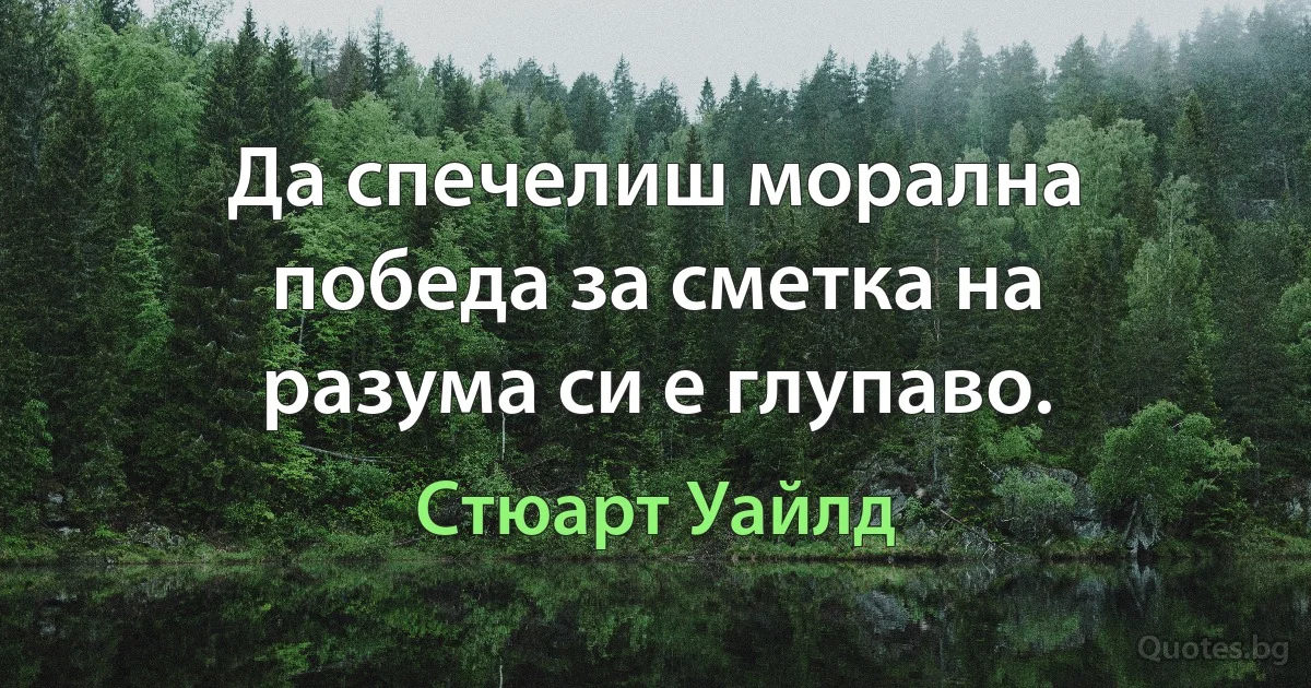 Да спечелиш морална победа за сметка на разума си е глупаво. (Стюарт Уайлд)