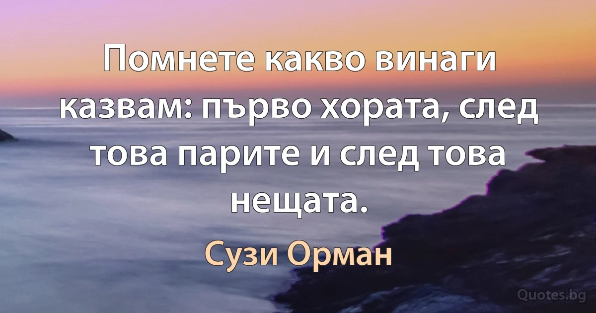 Помнете какво винаги казвам: първо хората, след това парите и след това нещата. (Сузи Орман)