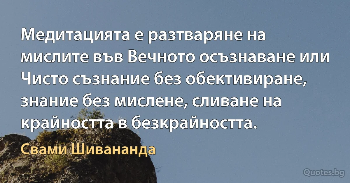 Медитацията е разтваряне на мислите във Вечното осъзнаване или Чисто съзнание без обективиране, знание без мислене, сливане на крайността в безкрайността. (Свами Шивананда)