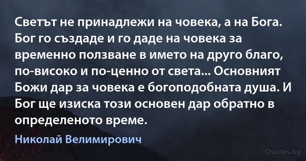 Светът не принадлежи на човека, а на Бога. Бог го създаде и го даде на човека за временно ползване в името на друго благо, по-високо и по-ценно от света... Основният Божи дар за човека е богоподобната душа. И Бог ще изиска този основен дар обратно в определеното време. (Николай Велимирович)