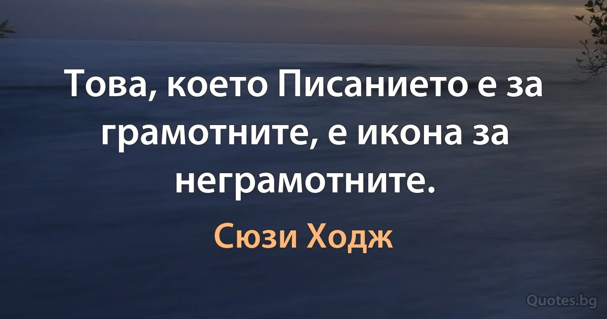 Това, което Писанието е за грамотните, е икона за неграмотните. (Сюзи Ходж)